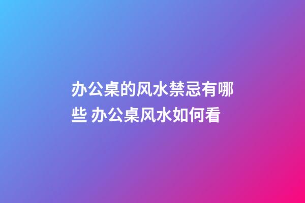 办公桌的风水禁忌有哪些 办公桌风水如何看